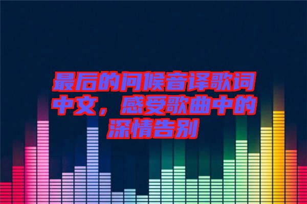 最后的問候音譯歌詞中文,感受歌曲中的深情告別