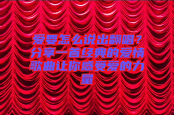 愛要怎么說出翻唱?分享一首經典的愛情歌曲讓你感受愛的力量