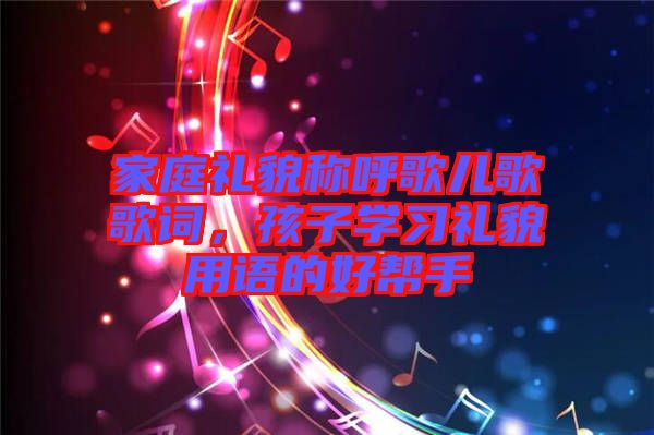 家庭禮貌稱呼歌兒歌歌詞，孩子學習禮貌用語的好幫手