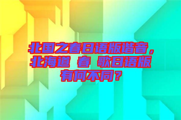 北國之春日語版諧音,北海道の春の歌日語版有何不同?