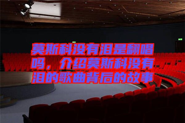 莫斯科沒有淚是翻唱嗎,介紹莫斯科沒有淚的歌曲背后的故事