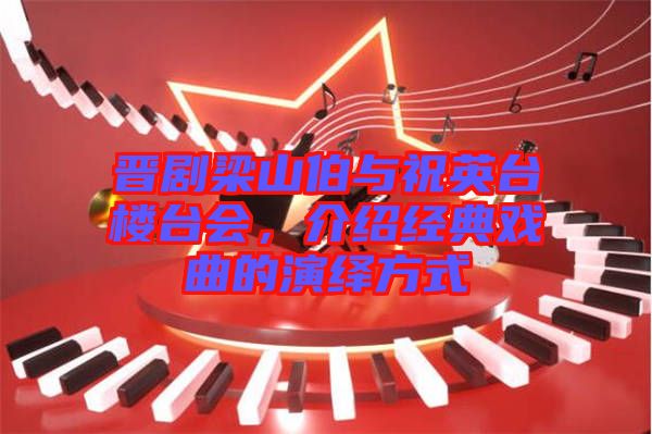 晉劇梁山伯與祝英臺樓臺會,介紹經典戲曲的演繹方式