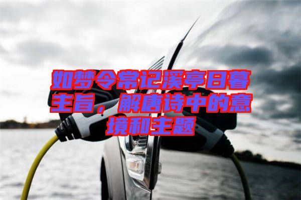 如夢(mèng)令常記溪亭日暮主旨,解唐詩中的意境和主題