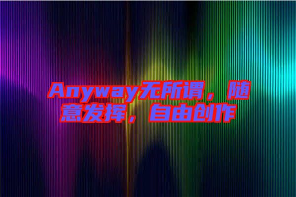 Anyway無所謂,隨意發(fā)揮,自由創(chuàng)作