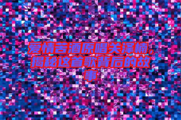 愛情苦酒原唱關澤楠,揭秘這首歌背后的故事