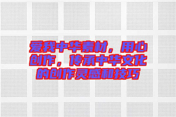 愛我中華素材，用心創作，傳承中華文化的創作靈感和技巧