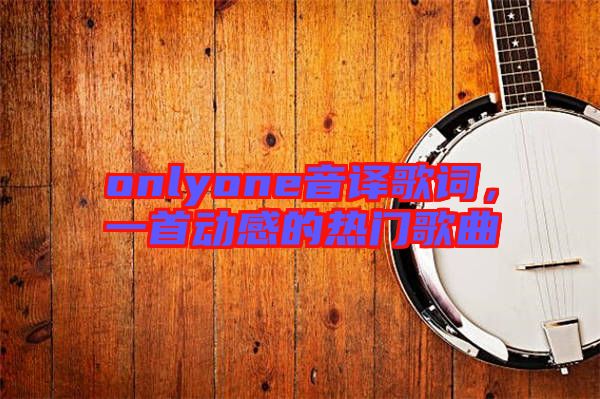 onlyone音譯歌詞,一首動(dòng)感的熱門(mén)歌曲