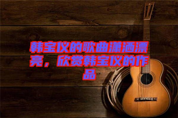 韓寶儀的歌曲瀟灑漂亮，欣賞韓寶儀的作品