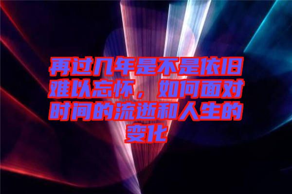 再過幾年是不是依舊難以忘懷,如何面對時間的流逝和人生的變化