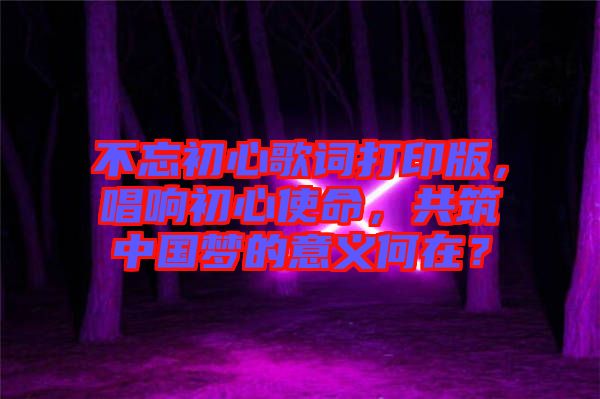 不忘初心歌詞打印版,唱響初心使命,共筑中國夢(mèng)的意義何在?