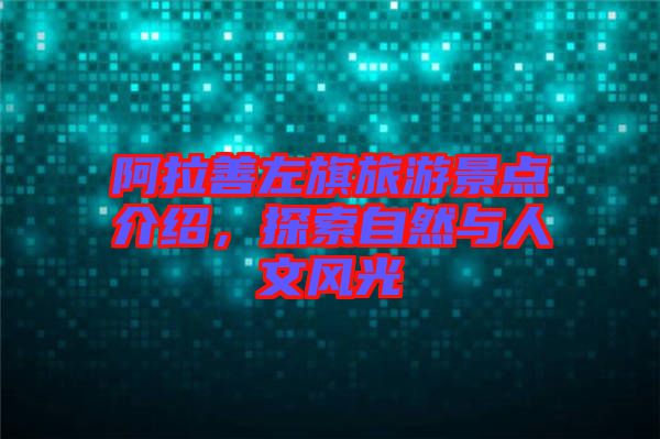 阿拉善左旗旅游景點(diǎn)介紹,探索自然與人文風(fēng)光