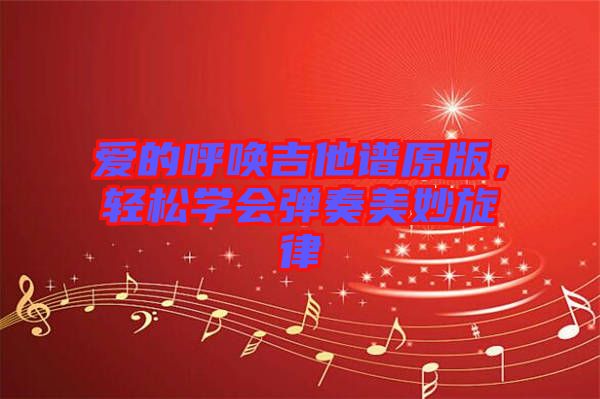 愛(ài)的呼喚吉他譜原版,輕松學(xué)會(huì)彈奏美妙旋律