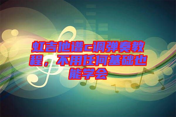 虹吉他譜c調(diào)彈奏教程,不用任何基礎(chǔ)也能學(xué)會(huì)