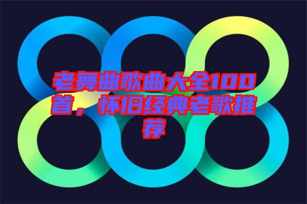 老舞曲歌曲大全100首,懷舊經典老歌推薦