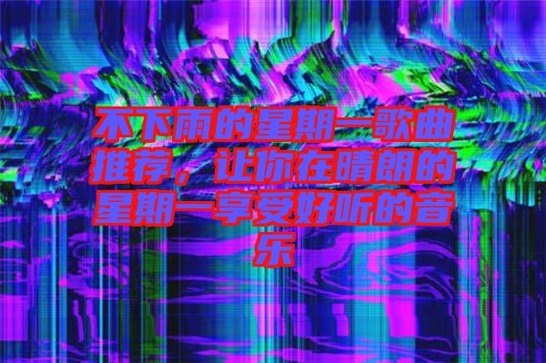 不下雨的星期一歌曲推薦,讓你在晴朗的星期一享受好聽的音樂