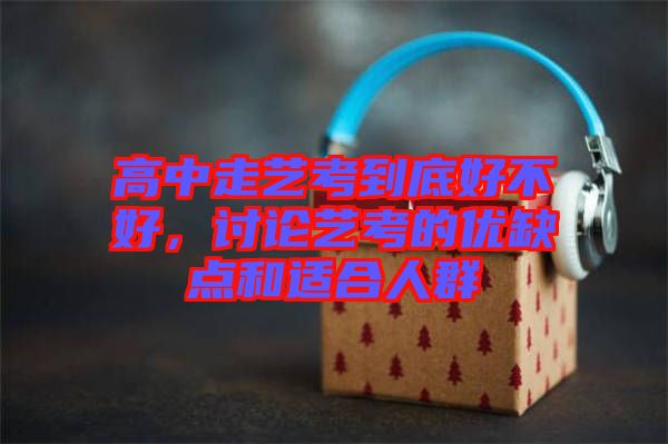 高中走藝考到底好不好,討論藝考的優缺點和適合人群