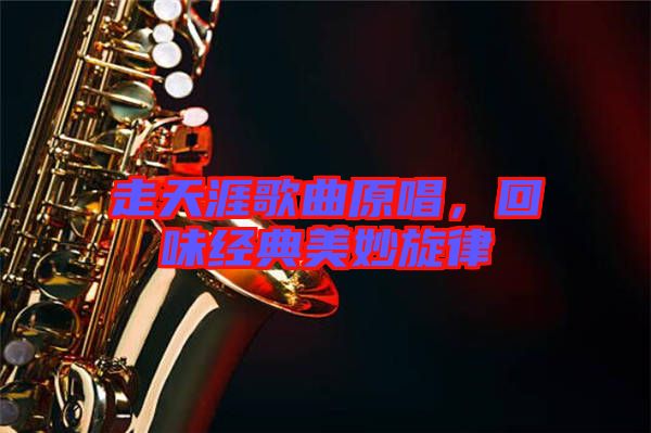 走天涯歌曲原唱,回味經(jīng)典美妙旋律