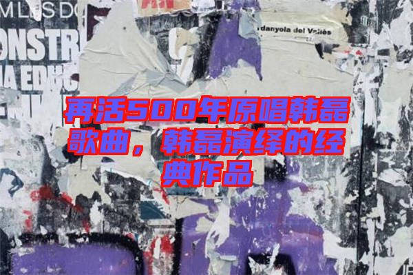 再活500年原唱韓磊歌曲,韓磊演繹的經典作品