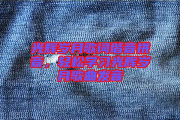 光輝歲月歌詞諧音拼音,輕松學(xué)習(xí)光輝歲月歌曲發(fā)音