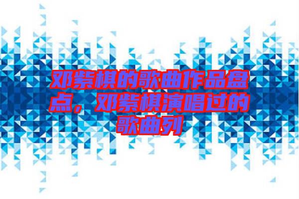 鄧紫棋的歌曲作品盤點,鄧紫棋演唱過的歌曲列