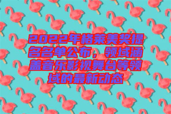 2022年格萊美獎提名名單公布，領域涵蓋音樂影視舞臺等領域的最新動態