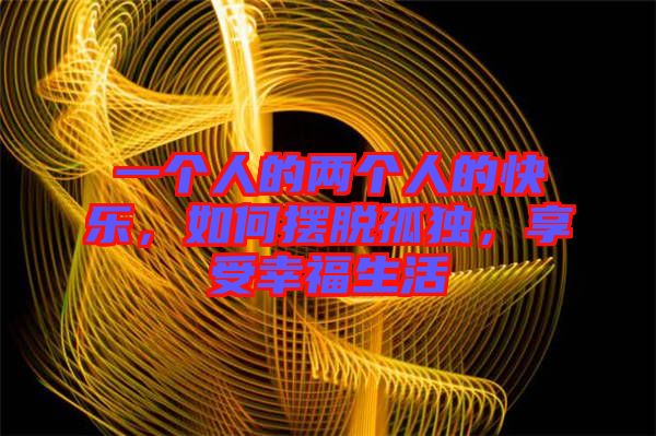 一個人的兩個人的快樂，如何擺脫孤獨，享受幸福生活