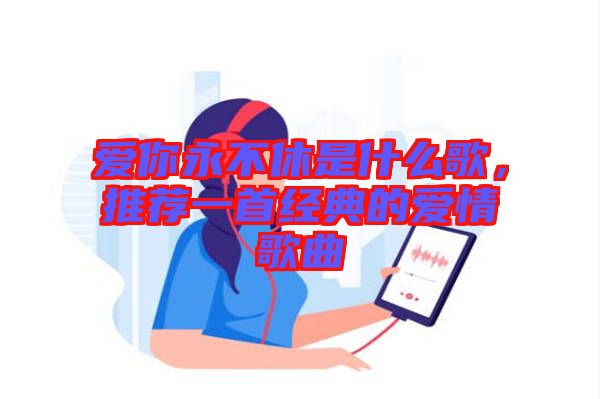 愛你永不休是什么歌,推薦一首經(jīng)典的愛情歌曲
