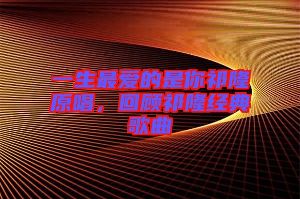 一生最愛的是你祁隆原唱,回顧祁隆經(jīng)典歌曲