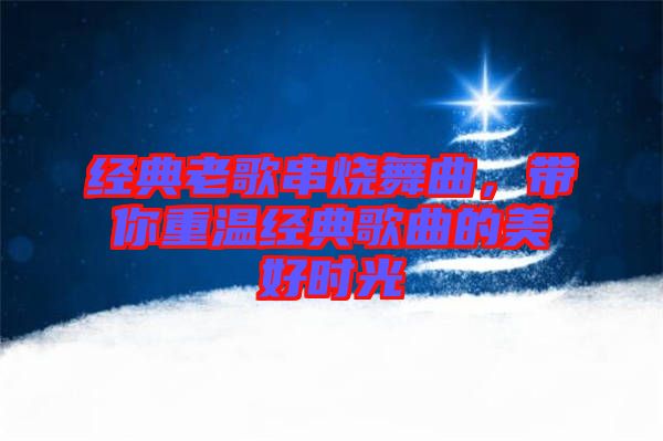 經(jīng)典老歌串燒舞曲,帶你重溫經(jīng)典歌曲的美好時光