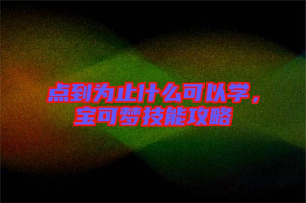 點(diǎn)到為止什么可以學(xué),寶可夢技能攻略