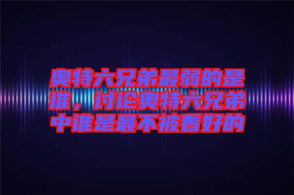 奧特六兄弟最弱的是誰,討論奧特六兄弟中誰是最不被看好的