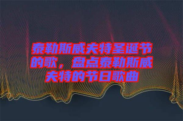 泰勒斯威夫特圣誕節(jié)的歌,盤點泰勒斯威夫特的節(jié)日歌曲