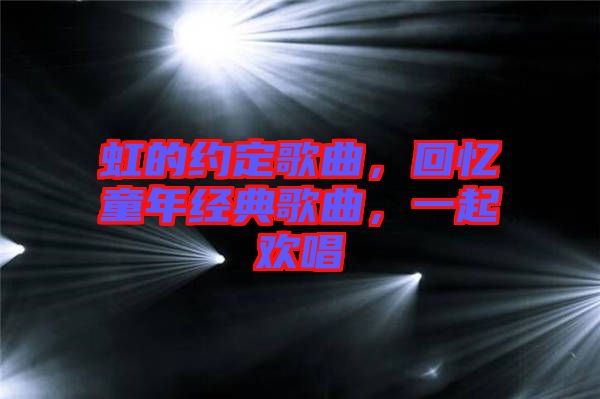 虹的約定歌曲,回憶童年經(jīng)典歌曲,一起歡唱