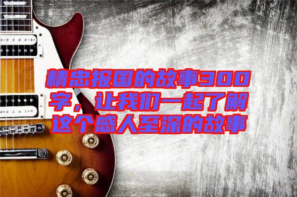 精忠報(bào)國(guó)的故事300字,讓我們一起了解這個(gè)感人至深的故事