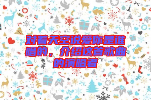 對著天空說愛你是誰唱的,介紹這首歌曲的演唱者