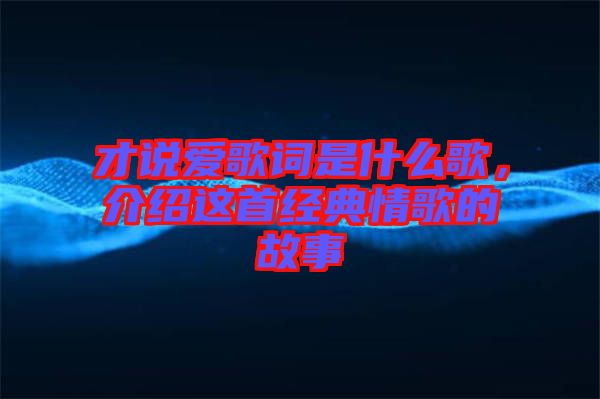 才說愛歌詞是什么歌,介紹這首經(jīng)典情歌的故事