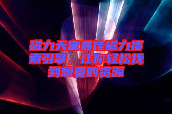 磁力天堂最佳磁力搜索引擎,讓你輕松找到想要的資源