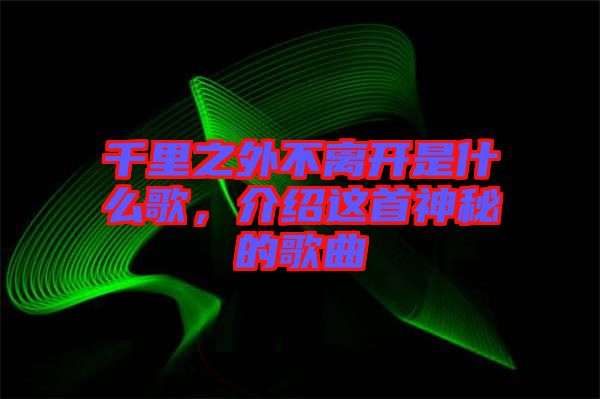 千里之外不離開是什么歌,介紹這首神秘的歌曲