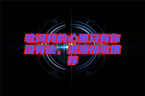 歌詞我的心里只有你沒有他,浪漫情歌推薦