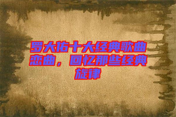 羅大佑十大經(jīng)典歌曲戀曲,回憶那些經(jīng)典旋律