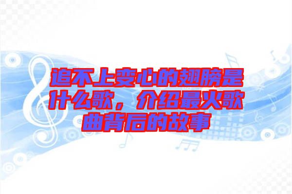 追不上變心的翅膀是什么歌，介紹最火歌曲背后的故事