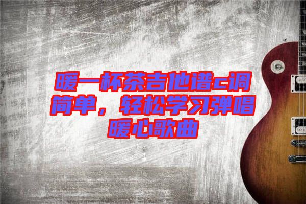 暖一杯茶吉他譜c調(diào)簡單,輕松學習彈唱暖心歌曲