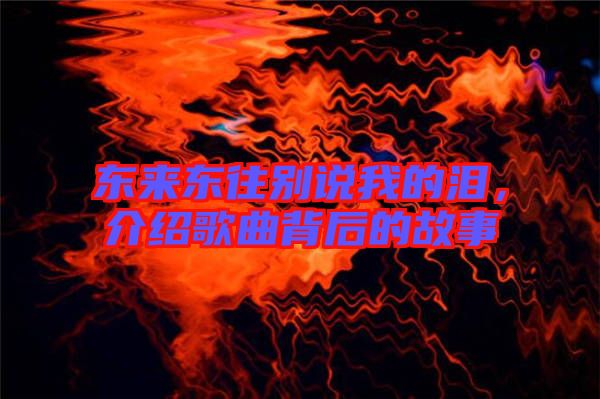 東來東往別說我的淚,介紹歌曲背后的故事