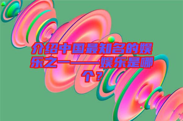 介紹中國最知名的娛樂之一——娛樂是哪個?