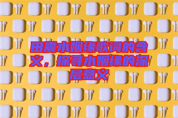 田震水姻緣歌詞的含義,探尋水姻緣的深層意義