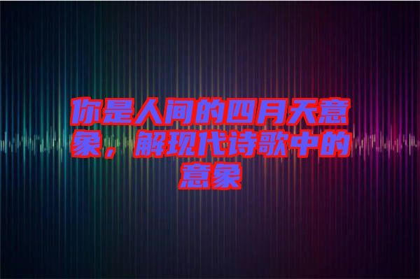 你是人間的四月天意象,解現代詩歌中的意象