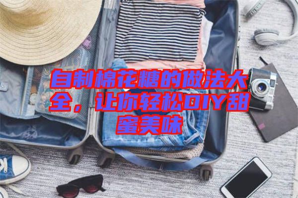 自制棉花糖的做法大全,讓你輕松DIY甜蜜美味