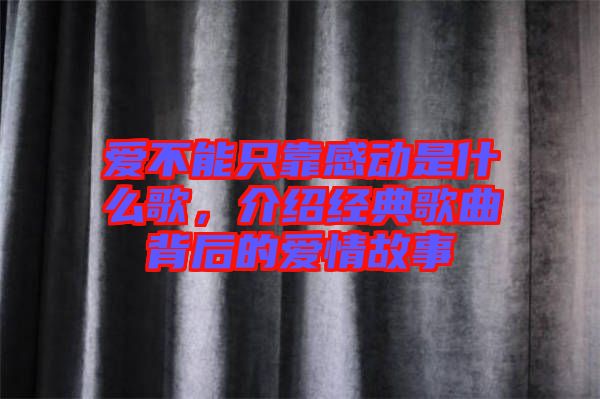 愛不能只靠感動(dòng)是什么歌,介紹經(jīng)典歌曲背后的愛情故事