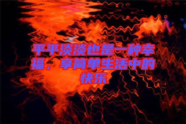 平平淡淡也是一種幸福，享簡(jiǎn)單生活中的快樂