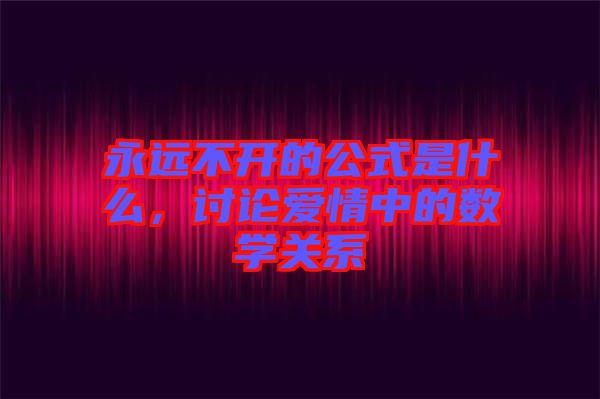永遠不開的公式是什么,討論愛情中的數學關系